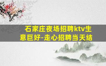 石家庄夜场招聘ktv生意巨好-走心招聘当天结